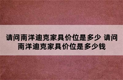 请问南洋迪克家具价位是多少 请问南洋迪克家具价位是多少钱